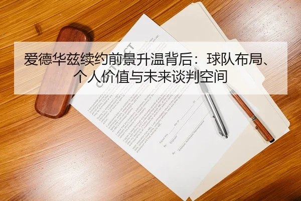 爱德华兹续约前景升温背后：球队布局、个人价值与未来谈判空间