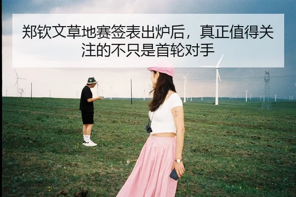郑钦文草地赛签表出炉后，真正值得关注的不只是首轮对手